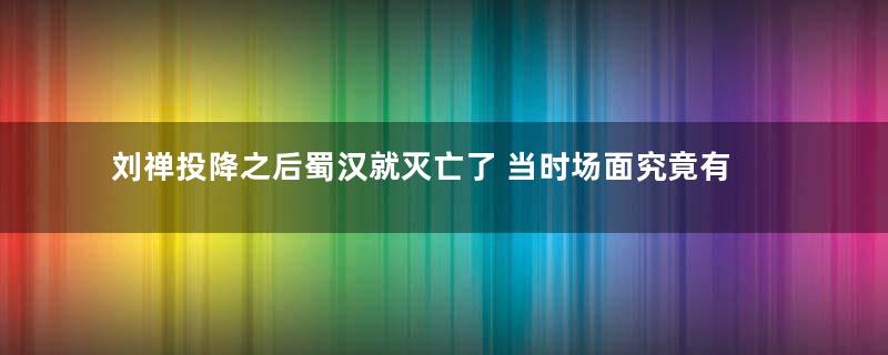 刘禅投降之后蜀汉就灭亡了 当时场面究竟有多惨